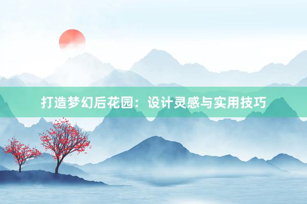 打造梦幻后花园：设计灵感与实用技巧