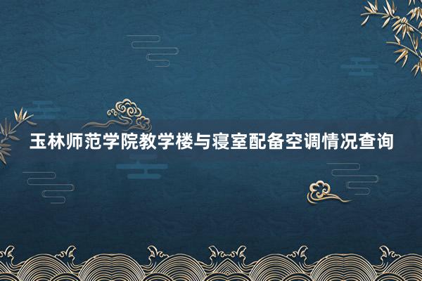 玉林师范学院教学楼与寝室配备空调情况查询