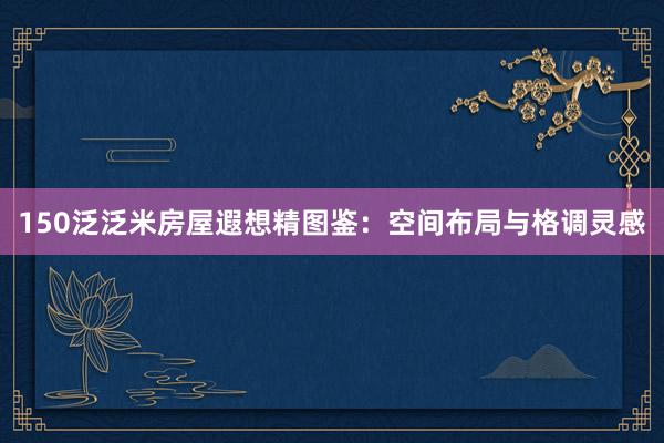 150泛泛米房屋遐想精图鉴：空间布局与格调灵感