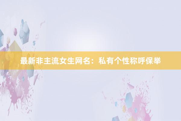 最新非主流女生网名：私有个性称呼保举